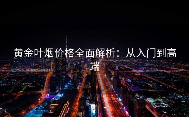 黄金叶烟价格全面解析：从入门到高端