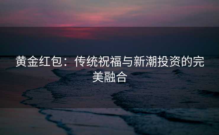 黄金红包：传统祝福与新潮投资的完美融合