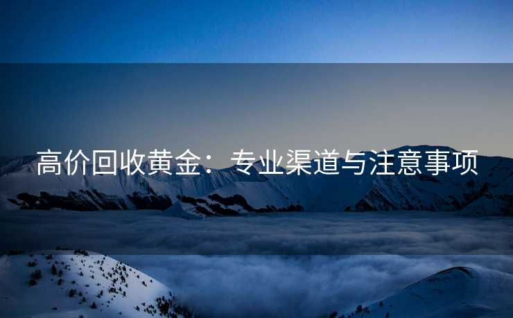 高价回收黄金：专业渠道与注意事项
