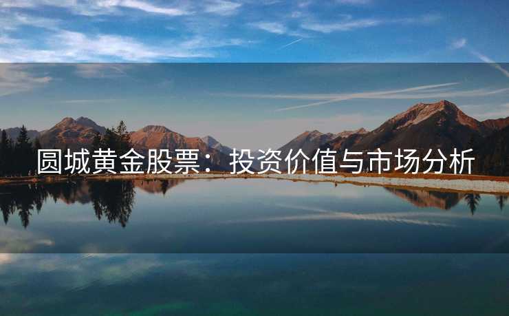 圆城黄金股票：投资价值与市场分析