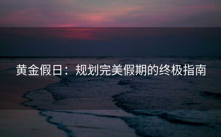黄金假日：规划完美假期的终极指南