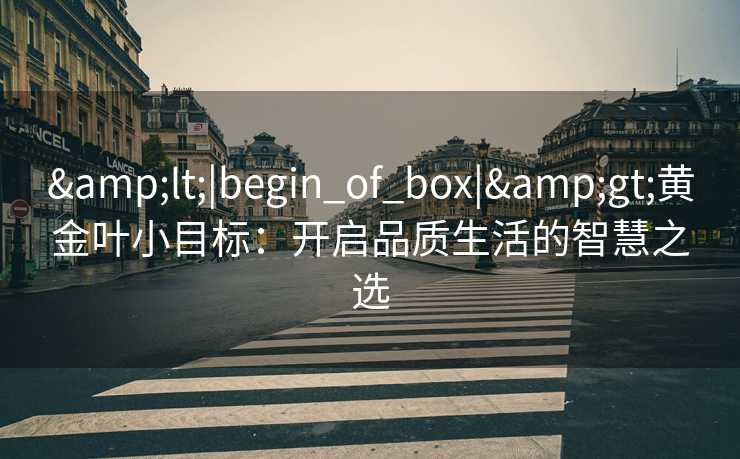 &lt;|begin_of_box|&gt;黄金叶小目标：开启品质生活的智慧之选