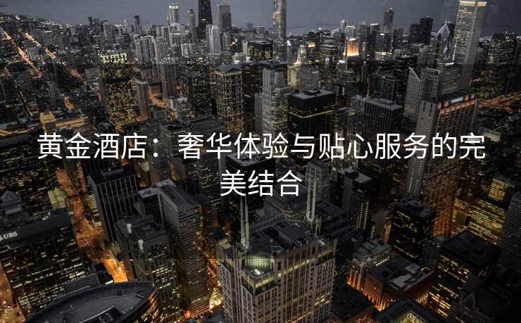 黄金酒店：奢华体验与贴心服务的完美结合