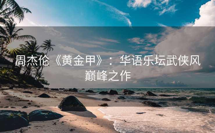 周杰伦《黄金甲》：华语乐坛武侠风巅峰之作