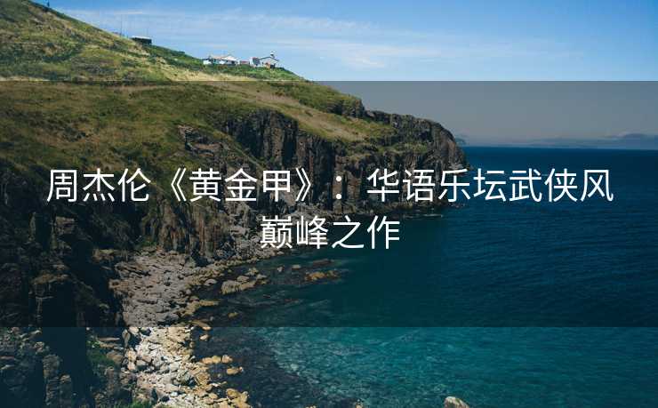 周杰伦《黄金甲》：华语乐坛武侠风巅峰之作