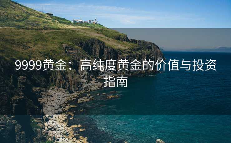 9999黄金：高纯度黄金的价值与投资指南