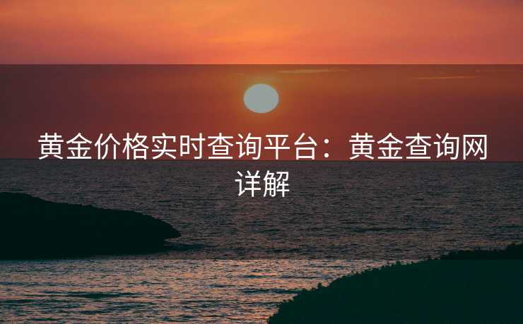 黄金价格实时查询平台：黄金查询网详解
