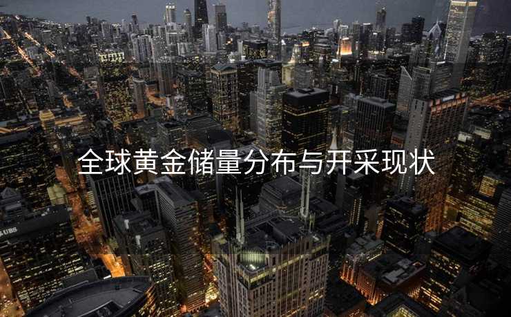全球黄金储量分布与开采现状