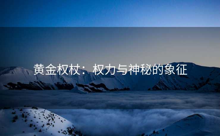 黄金权杖：权力与神秘的象征