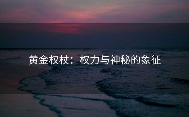 黄金权杖：权力与神秘的象征