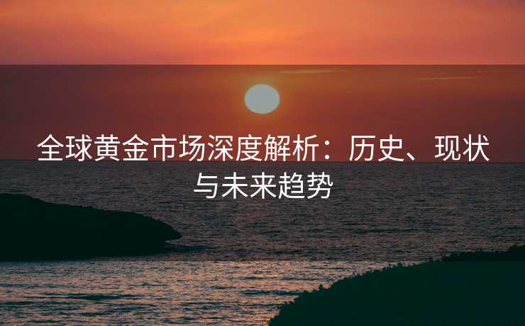 全球黄金市场深度解析：历史、现状与未来趋势