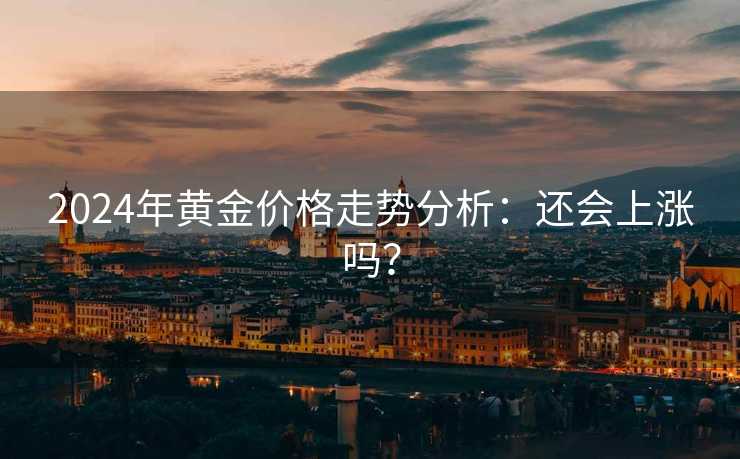 2024年黄金价格走势分析：还会上涨吗？