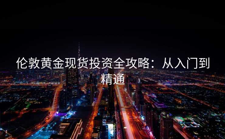 伦敦黄金现货投资全攻略：从入门到精通