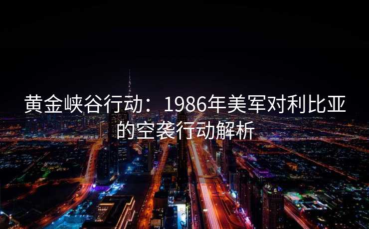 黄金峡谷行动：1986年美军对利比亚的空袭行动解析