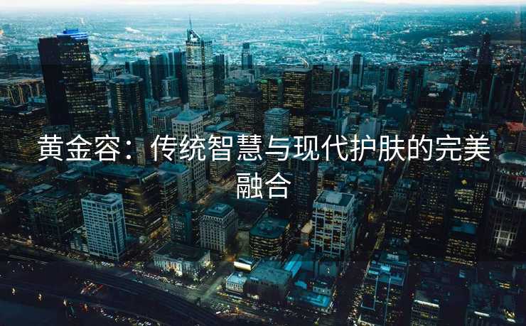 黄金容：传统智慧与现代护肤的完美融合