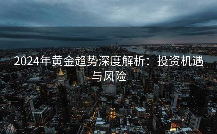 2024年黄金趋势深度解析：投资机遇与风险