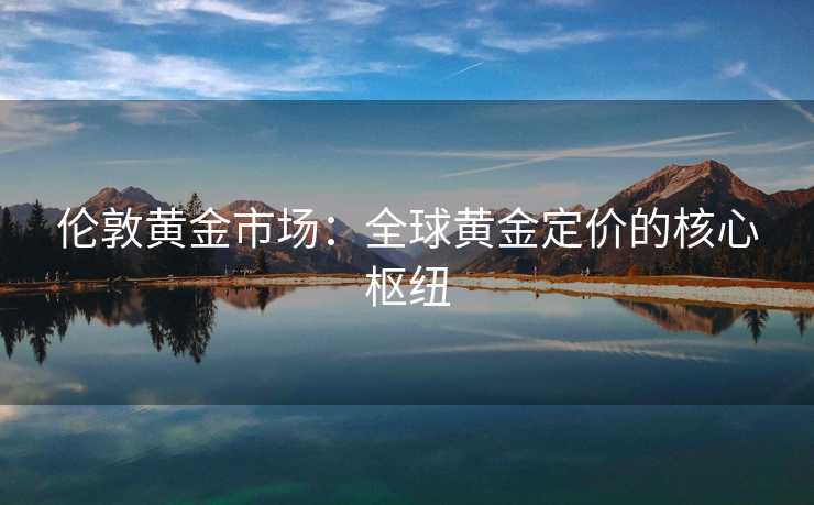 伦敦黄金市场：全球黄金定价的核心枢纽