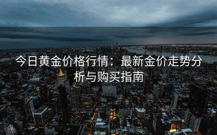 今日黄金价格行情：最新金价走势分析与购买指南