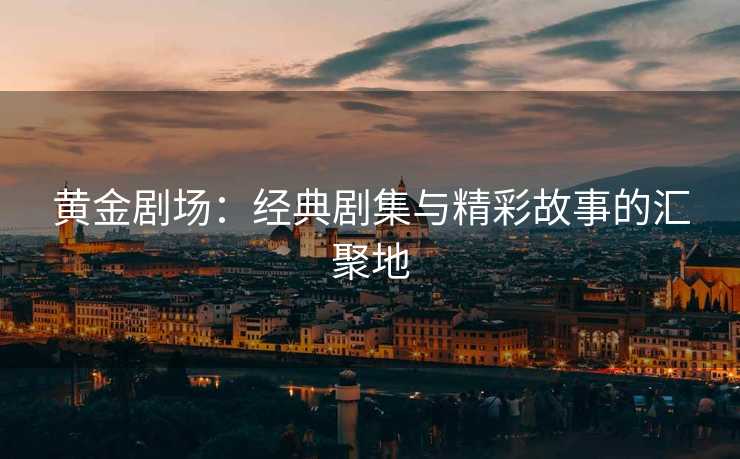 黄金剧场：经典剧集与精彩故事的汇聚地
