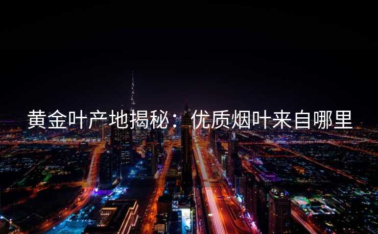 黄金叶产地揭秘：优质烟叶来自哪里