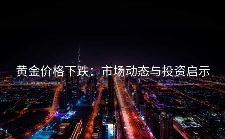 黄金价格下跌：市场动态与投资启示