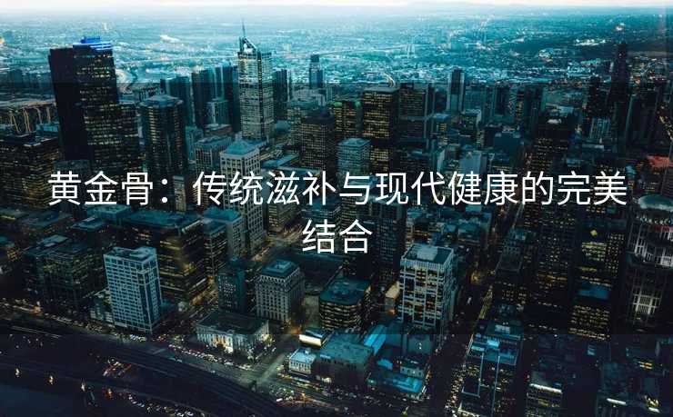 黄金骨：传统滋补与现代健康的完美结合