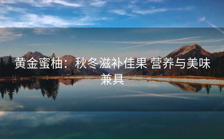 黄金蜜柚：秋冬滋补佳果 营养与美味兼具