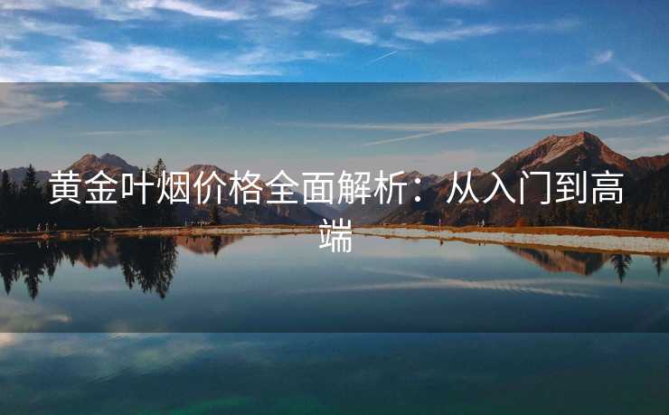 黄金叶烟价格全面解析：从入门到高端