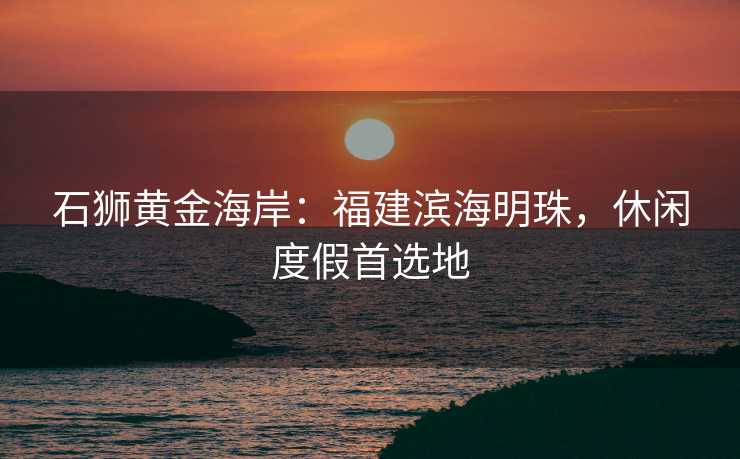石狮黄金海岸：福建滨海明珠，休闲度假首选地