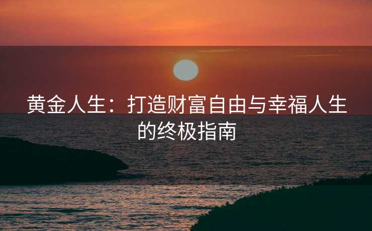 黄金人生：打造财富自由与幸福人生的终极指南