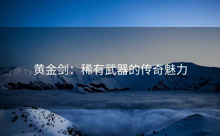 黄金剑：稀有武器的传奇魅力