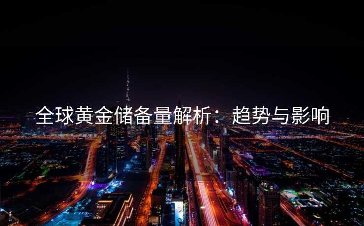 全球黄金储备量解析：趋势与影响
