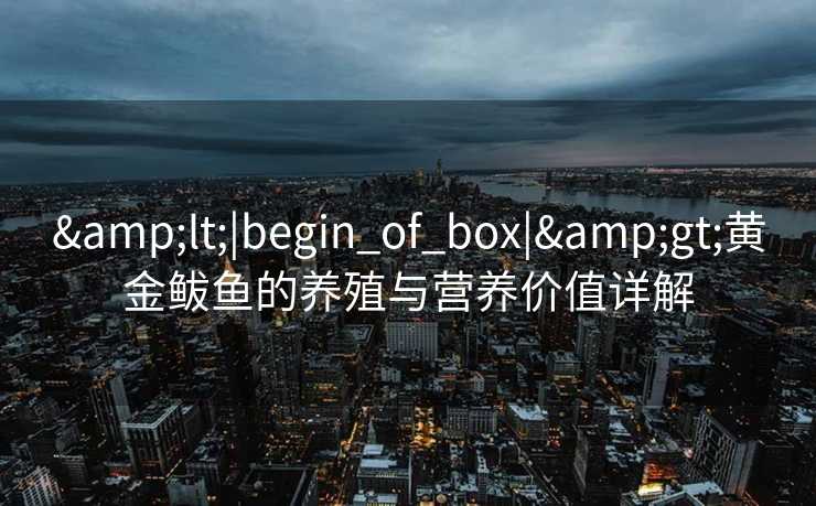 &lt;|begin_of_box|&gt;黄金鲅鱼的养殖与营养价值详解