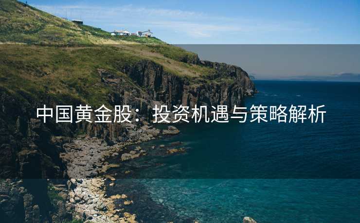 中国黄金股：投资机遇与策略解析