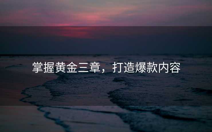 掌握黄金三章，打造爆款内容
