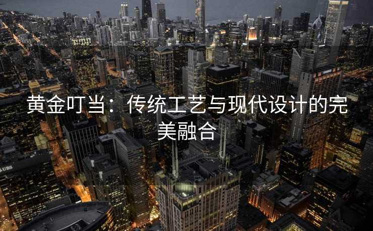 黄金叮当：传统工艺与现代设计的完美融合