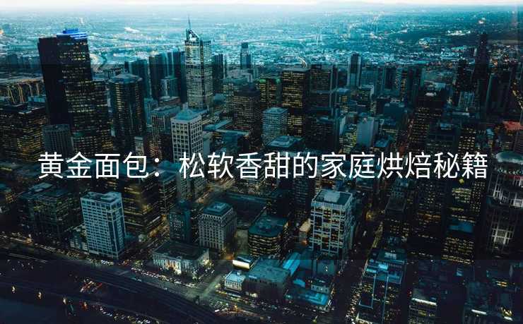 黄金面包：松软香甜的家庭烘焙秘籍