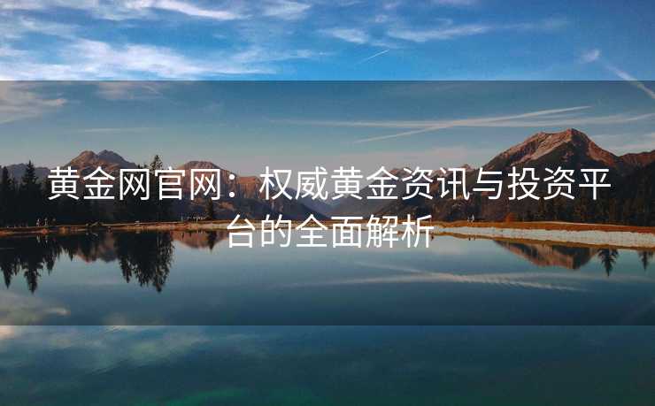 黄金网官网：权威黄金资讯与投资平台的全面解析