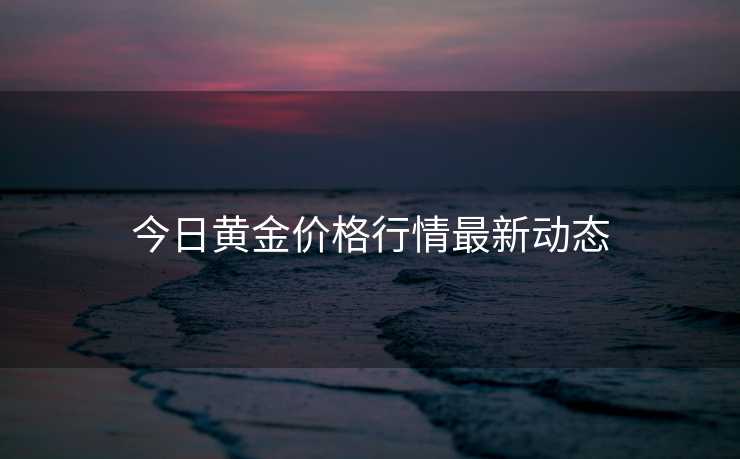 今日黄金价格行情最新动态