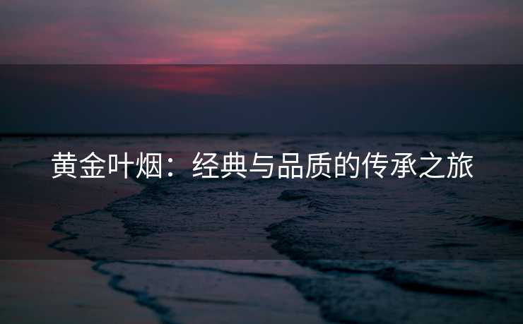 黄金叶烟：经典与品质的传承之旅