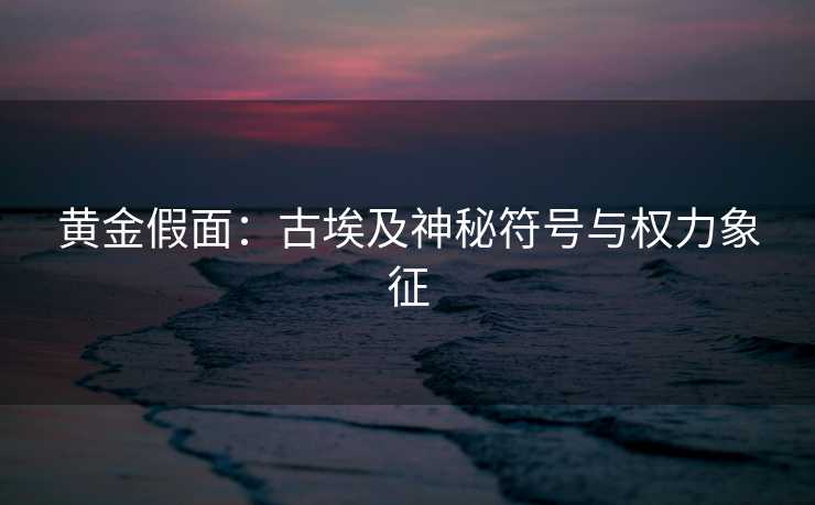 黄金假面：古埃及神秘符号与权力象征