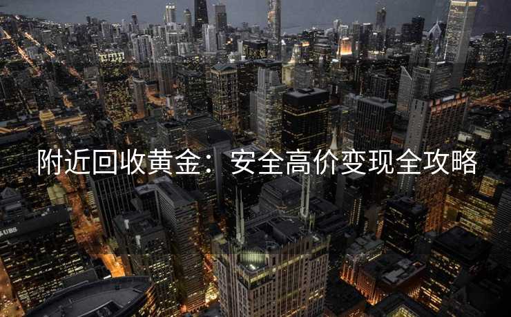 附近回收黄金：安全高价变现全攻略
