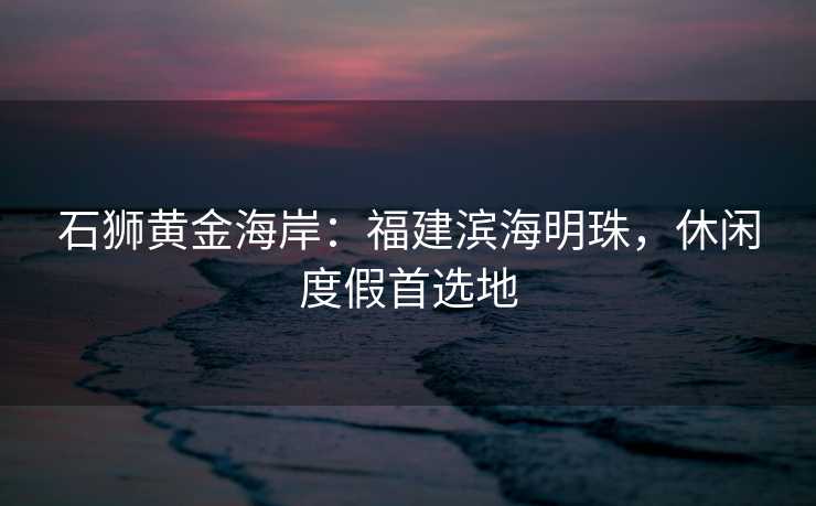 石狮黄金海岸：福建滨海明珠，休闲度假首选地