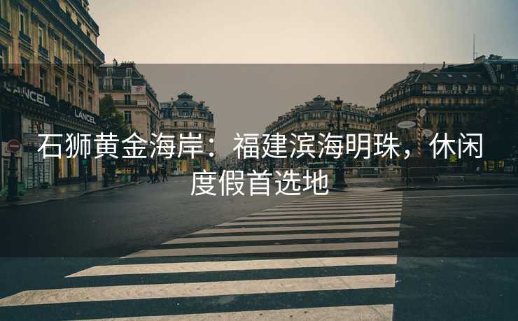 石狮黄金海岸：福建滨海明珠，休闲度假首选地