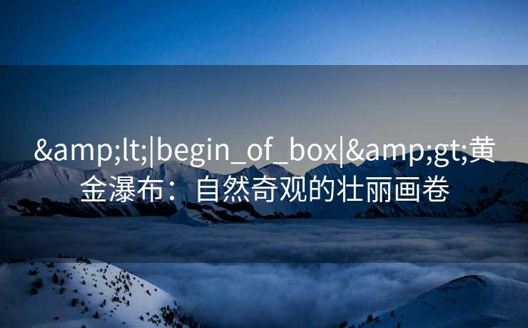 &lt;|begin_of_box|&gt;黄金瀑布：自然奇观的壮丽画卷