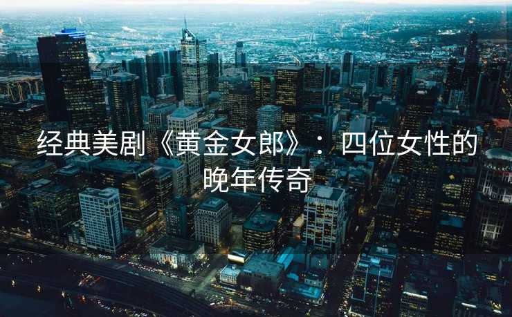经典美剧《黄金女郎》：四位女性的晚年传奇