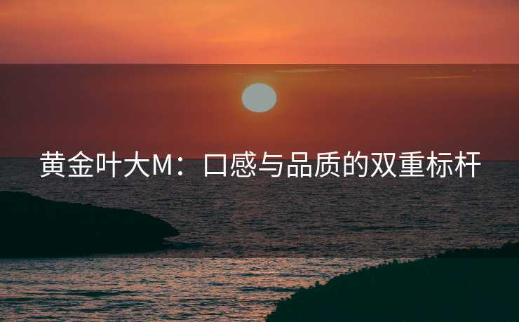 黄金叶大M：口感与品质的双重标杆