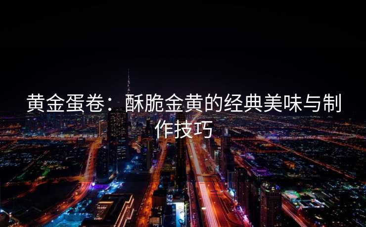 黄金蛋卷：酥脆金黄的经典美味与制作技巧