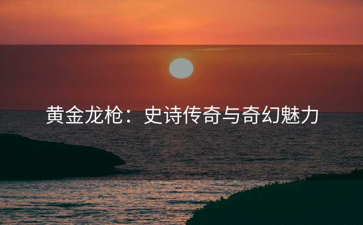 黄金龙枪：史诗传奇与奇幻魅力