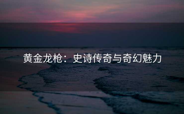 黄金龙枪：史诗传奇与奇幻魅力